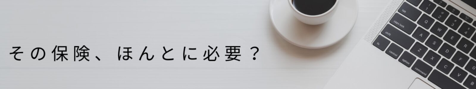 その保険、ほんとに必要？